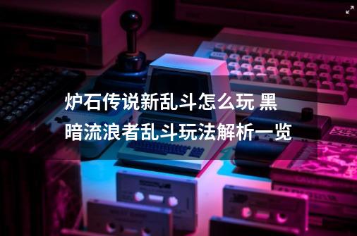 炉石传说新乱斗怎么玩 黑暗流浪者乱斗玩法解析一览-第1张-游戏资讯-龙启科技