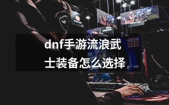 dnf手游流浪武士装备怎么选择-第1张-游戏资讯-龙启科技