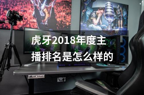 虎牙2018年度主播排名是怎么样的-第1张-游戏资讯-龙启科技