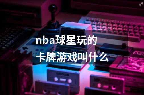 nba球星玩的卡牌游戏叫什么-第1张-游戏资讯-龙启科技