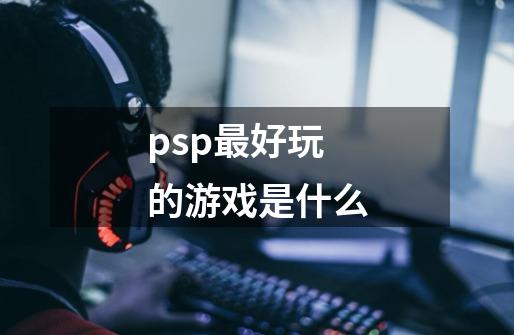 psp最好玩的游戏是什么-第1张-游戏资讯-龙启科技