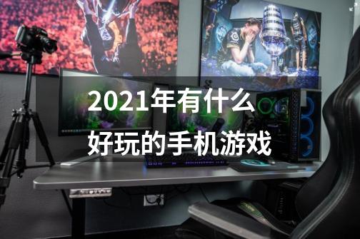 2021年有什么好玩的手机游戏-第1张-游戏资讯-龙启科技