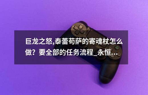 巨龙之怒,泰蕾苟萨的寄魂杖怎么做？要全部的任务流程_永恒之眼怎么触发任务-第1张-游戏资讯-龙启科技