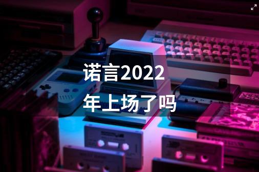 诺言2022年上场了吗-第1张-游戏资讯-龙启科技