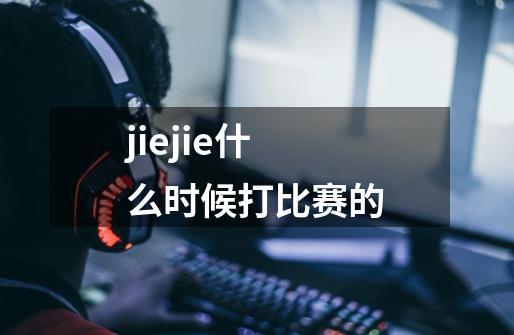 jiejie什么时候打比赛的-第1张-游戏资讯-龙启科技