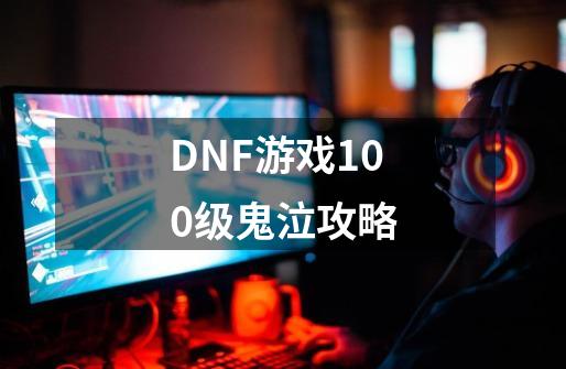 DNF游戏100级鬼泣攻略-第1张-游戏资讯-龙启科技