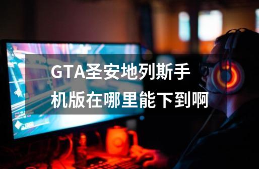 GTA圣安地列斯手机版在哪里能下到啊-第1张-游戏资讯-龙启科技