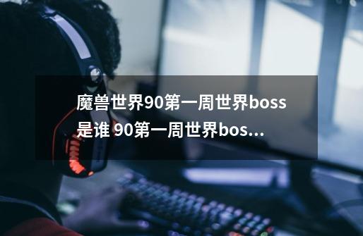 魔兽世界9.0第一周世界boss是谁 9.0第一周世界boss掉落打法攻略-第1张-游戏资讯-龙启科技