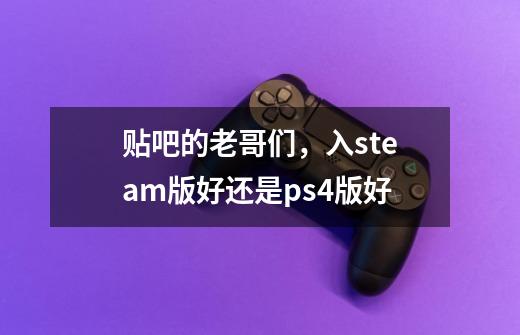 贴吧的老哥们，入steam版好还是ps4版好-第1张-游戏资讯-龙启科技