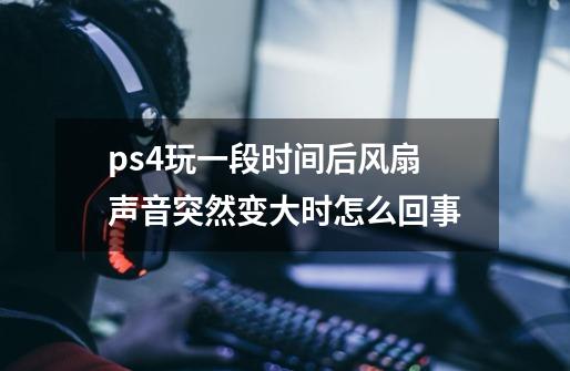 ps4玩一段时间后风扇声音突然变大时怎么回事-第1张-游戏资讯-龙启科技