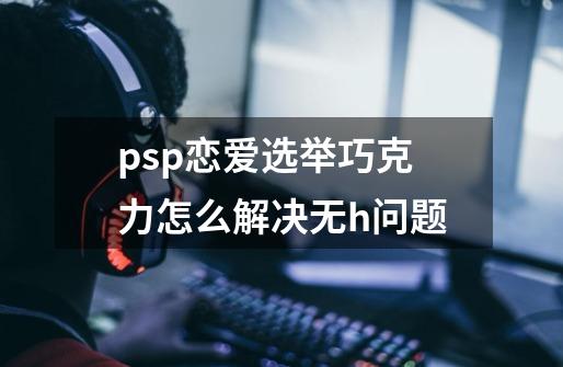 psp恋爱选举巧克力怎么解决无h问题-第1张-游戏资讯-龙启科技