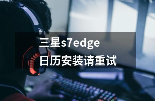 三星s7edge日历安装请重试-第1张-游戏资讯-龙启科技