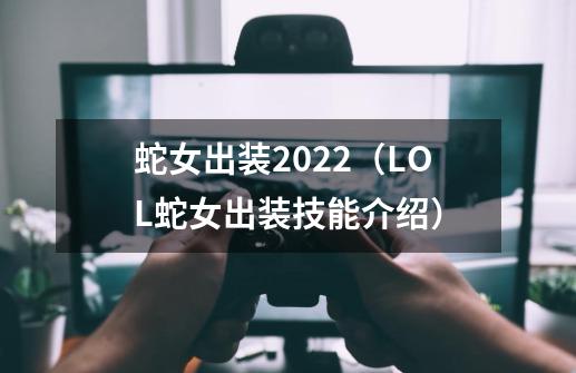 蛇女出装2022（LOL蛇女出装技能介绍）-第1张-游戏资讯-龙启科技