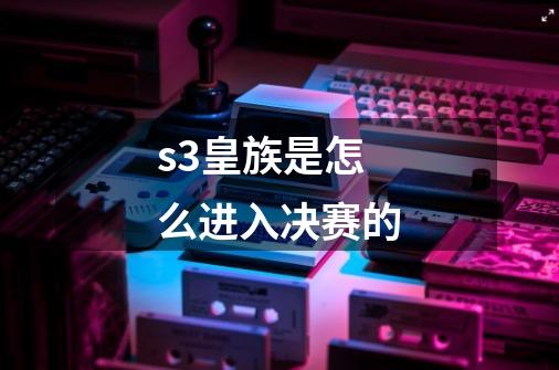 s3皇族是怎么进入决赛的-第1张-游戏资讯-龙启科技