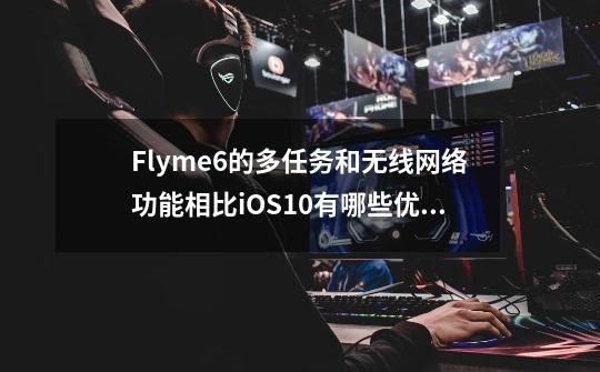 Flyme6的多任务和无线网络功能相比iOS10有哪些优势-第1张-游戏资讯-龙启科技