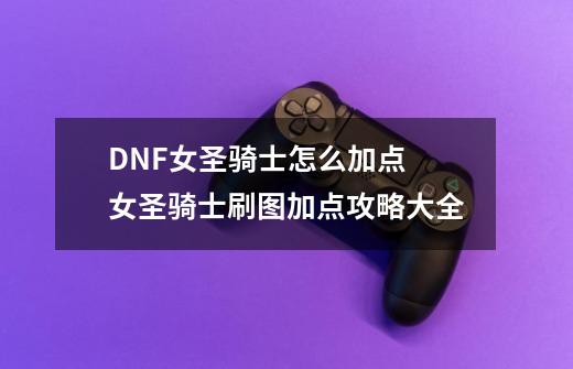 DNF女圣骑士怎么加点 女圣骑士刷图加点攻略大全-第1张-游戏资讯-龙启科技