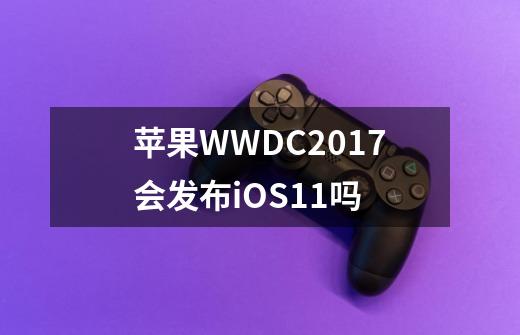 苹果WWDC2017会发布iOS11吗-第1张-游戏资讯-龙启科技