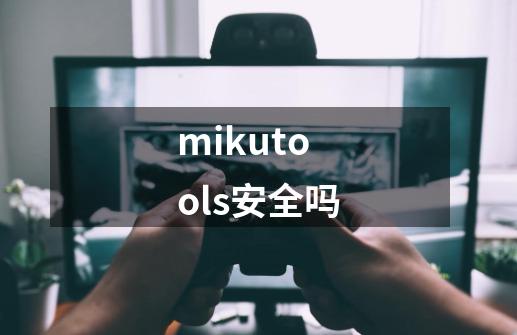 mikutools安全吗-第1张-游戏资讯-龙启科技