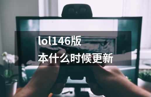 lol14.6版本什么时候更新-第1张-游戏资讯-龙启科技