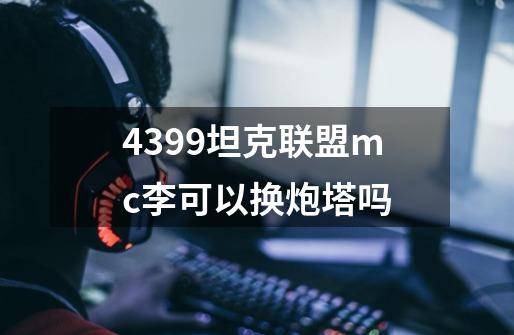 4399坦克联盟mc李可以换炮塔吗-第1张-游戏资讯-龙启科技