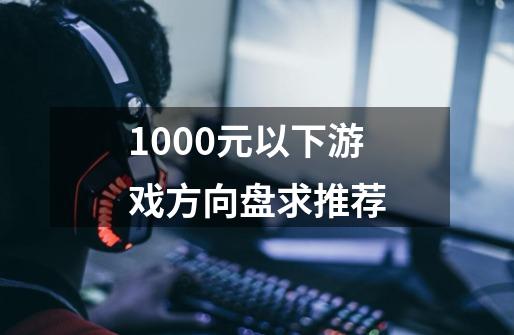 1000元以下游戏方向盘求推荐-第1张-游戏资讯-龙启科技