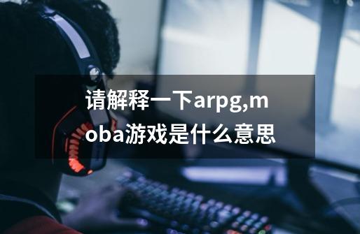 请解释一下arpg,moba游戏是什么意思-第1张-游戏资讯-龙启科技