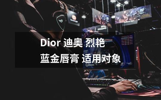 Dior 迪奥 烈艳蓝金唇膏 适用对象-第1张-游戏资讯-龙启科技