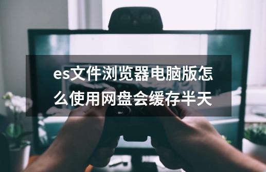 es文件浏览器电脑版怎么使用网盘会缓存半天-第1张-游戏资讯-龙启科技