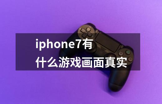 iphone7有什么游戏画面真实-第1张-游戏资讯-龙启科技