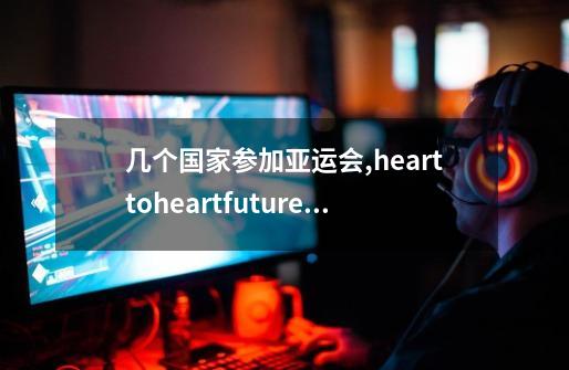 几个国家参加亚运会,hearttoheartfuture赛尔号-第1张-游戏资讯-龙启科技