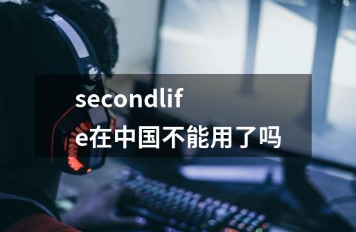 secondlife在中国不能用了吗-第1张-游戏资讯-龙启科技