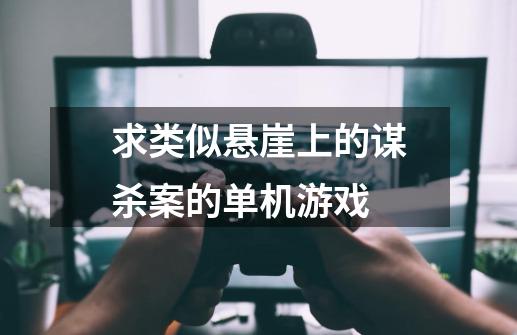 求类似悬崖上的谋杀案的单机游戏-第1张-游戏资讯-龙启科技