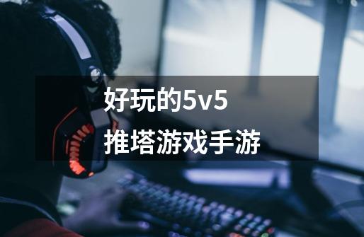 好玩的5v5推塔游戏手游-第1张-游戏资讯-龙启科技