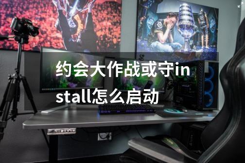 约会大作战或守install怎么启动-第1张-游戏资讯-龙启科技