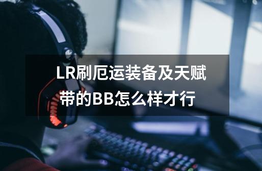 LR刷厄运装备及天赋 带的BB怎么样才行-第1张-游戏资讯-龙启科技