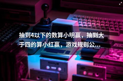 抽到4以下的数算小明赢，抽到大于四的算小红赢，游戏规则公平吗-第1张-游戏资讯-龙启科技