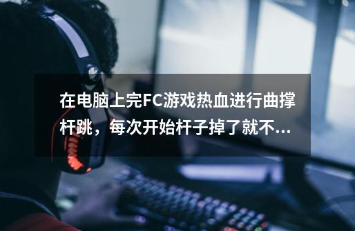 在电脑上完FC游戏热血进行曲撑杆跳，每次开始杆子掉了就不能动了，怎么回事-第1张-游戏资讯-龙启科技