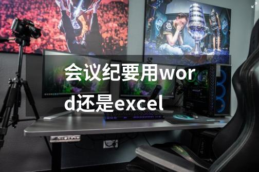 会议纪要用word还是excel-第1张-游戏资讯-龙启科技