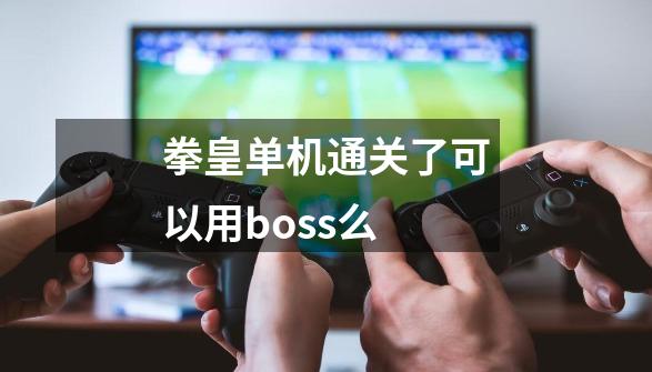 拳皇单机通关了可以用boss么-第1张-游戏资讯-龙启科技