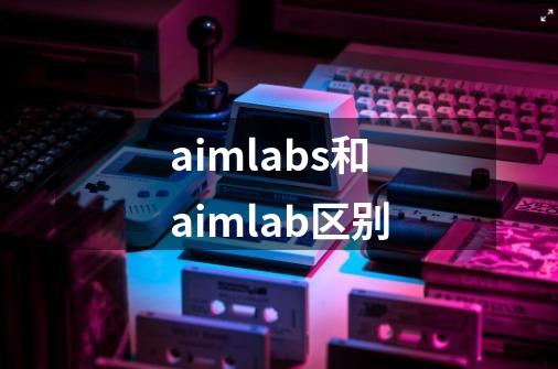 aimlabs和aimlab区别-第1张-游戏资讯-龙启科技