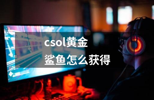 csol黄金鲨鱼怎么获得-第1张-游戏资讯-龙启科技