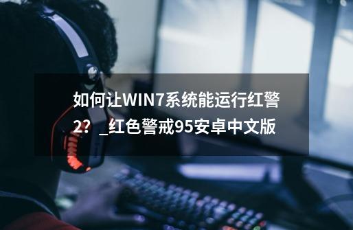 如何让WIN7系统能运行红警2？_红色警戒95安卓中文版-第1张-游戏资讯-龙启科技