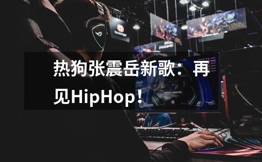 热狗张震岳新歌：再见HipHop！-第1张-游戏资讯-龙启科技