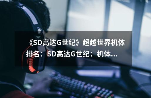 《SD高达G世纪》超越世界机体排名：SD高达G世纪：机体排名全解析！-第1张-游戏资讯-龙启科技