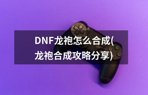 DNF龙袍怎么合成(龙袍合成攻略分享)-第1张-游戏资讯-龙启科技