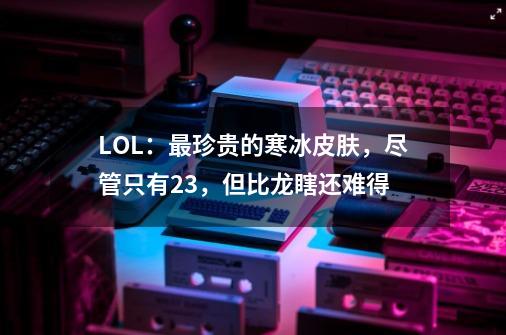 LOL：最珍贵的寒冰皮肤，尽管只有23，但比龙瞎还难得-第1张-游戏资讯-龙启科技