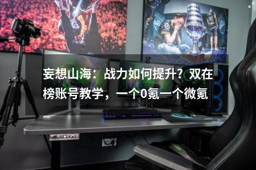 妄想山海：战力如何提升？双在榜账号教学，一个0氪一个微氪-第1张-游戏资讯-龙启科技