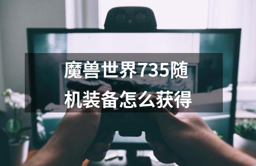 魔兽世界735随机装备怎么获得-第1张-游戏资讯-龙启科技