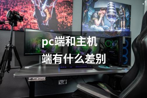 pc端和主机端有什么差别-第1张-游戏资讯-龙启科技