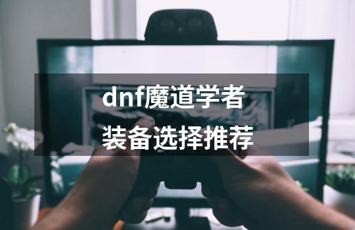 dnf魔道学者装备选择推荐-第1张-游戏资讯-龙启科技